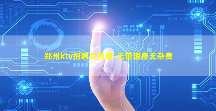 郑州ktv招聘女包厢-无管理费无杂费